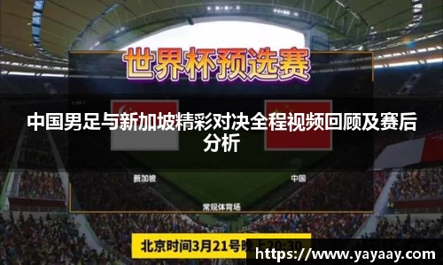 中国男足与新加坡精彩对决全程视频回顾及赛后分析