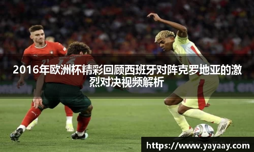 2016年欧洲杯精彩回顾西班牙对阵克罗地亚的激烈对决视频解析